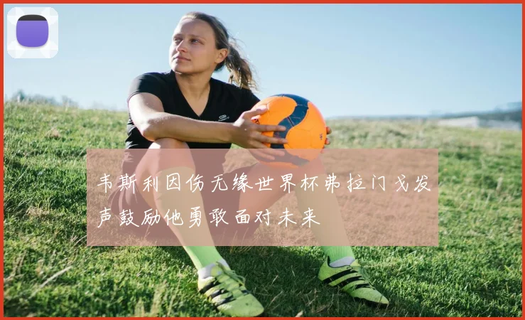 韦斯利因伤无缘世界杯弗拉门戈发声鼓励他勇敢面对未来