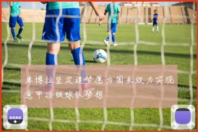 库博拉坚定追梦愿为国米效力实现意甲顶级球队梦想