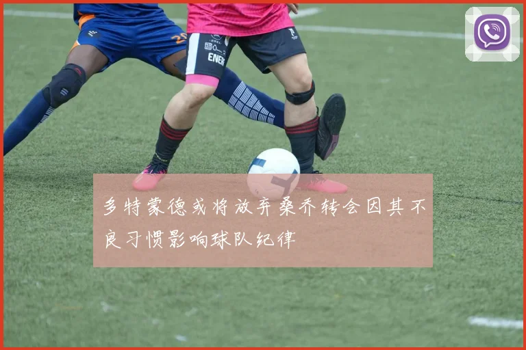 多特蒙德或将放弃桑乔转会因其不良习惯影响球队纪律