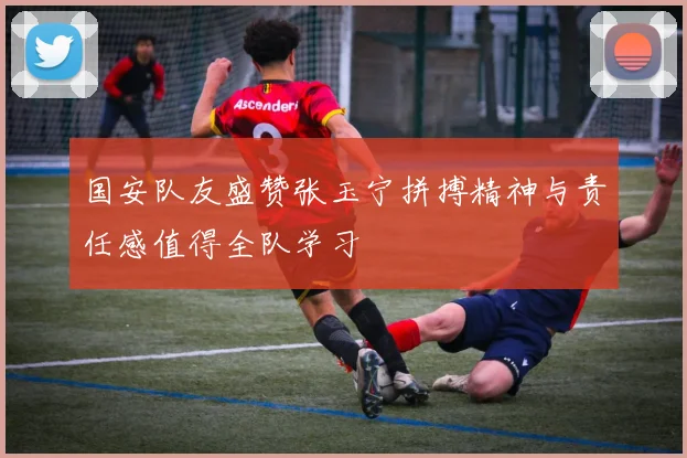 国安队友盛赞张玉宁拼搏精神与责任感值得全队学习