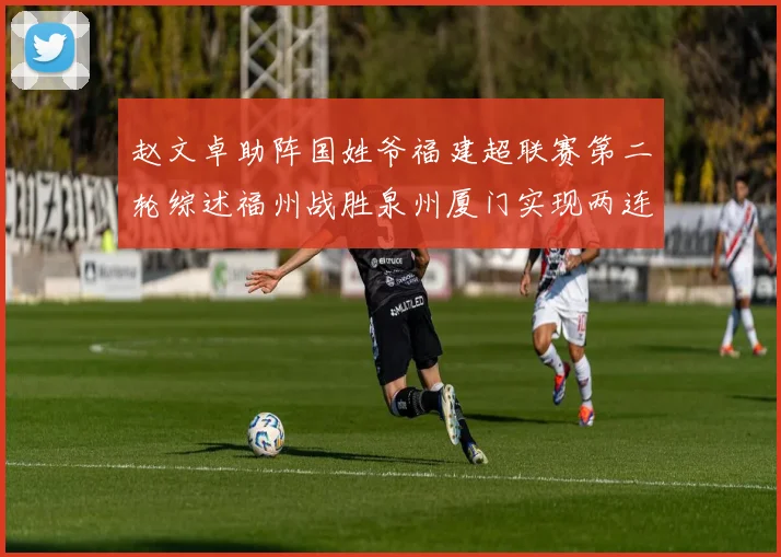 赵文卓助阵国姓爷福建超联赛第二轮综述福州战胜泉州厦门实现两连胜