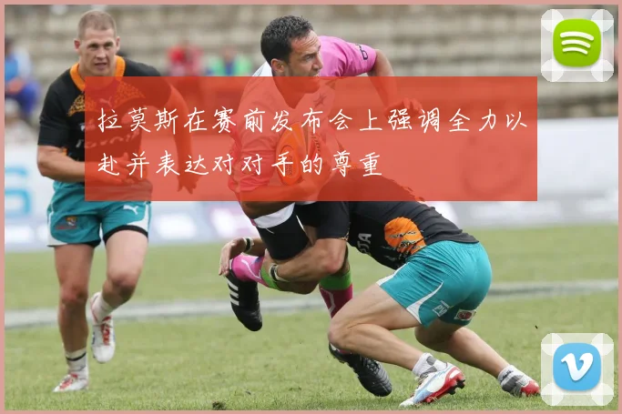 拉莫斯在赛前发布会上强调全力以赴并表达对对手的尊重