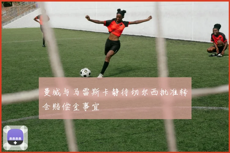 曼城与马雷斯卡静待切尔西批准转会赔偿金事宜