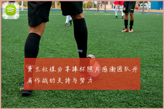 费兰社媒分享捧杯照片感谢团队并肩作战的支持与努力