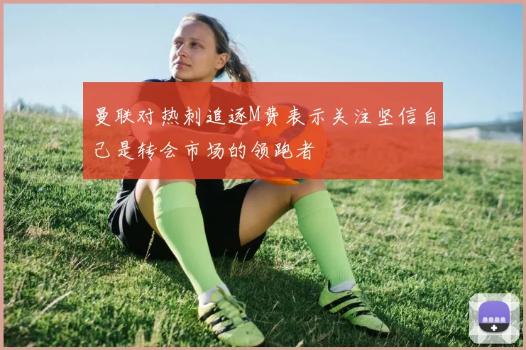 曼联对热刺追逐M费表示关注坚信自己是转会市场的领跑者