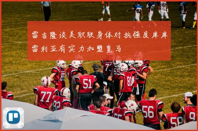 雷吉隆谈美职联身体对抗强度库库雷利亚有实力加盟皇马