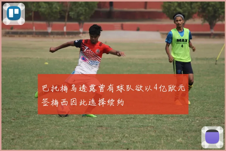 巴托梅乌透露曾有球队欲以4亿欧元签梅西因此选择续约
