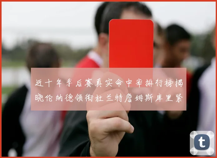 近十年季后赛真实命中率排行榜揭晓伦纳德领衔杜兰特詹姆斯库里紧随其后