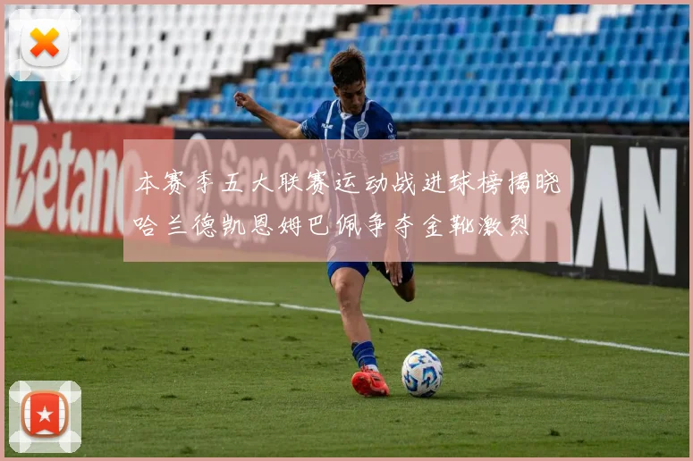 本赛季五大联赛运动战进球榜揭晓哈兰德凯恩姆巴佩争夺金靴激烈
