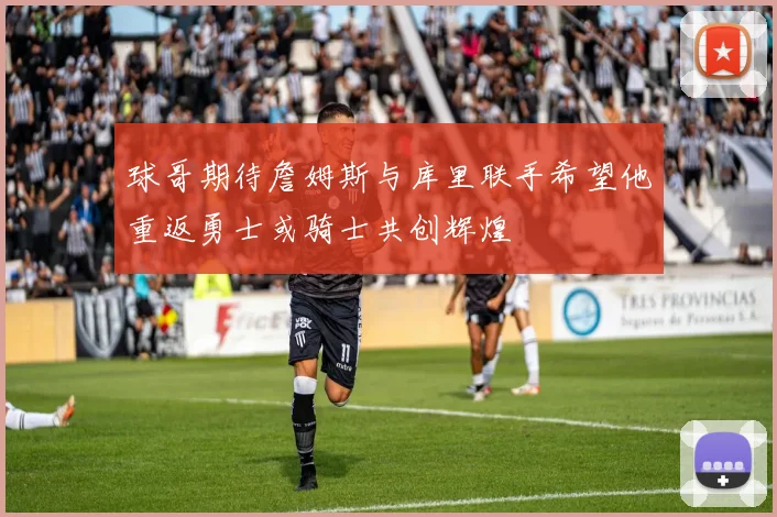 球哥期待詹姆斯与库里联手希望他重返勇士或骑士共创辉煌