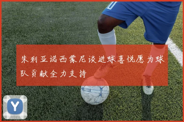朱利亚诺西蒙尼谈进球喜悦愿为球队贡献全力支持