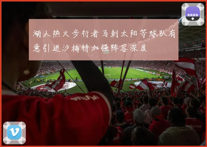湖人热火步行者马刺太阳等球队有意引进沙梅特加强阵容深度