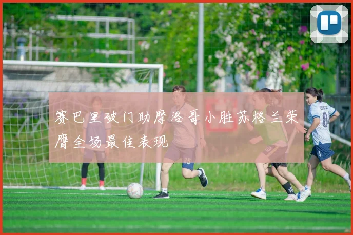 赛巴里破门助摩洛哥小胜苏格兰荣膺全场最佳表现