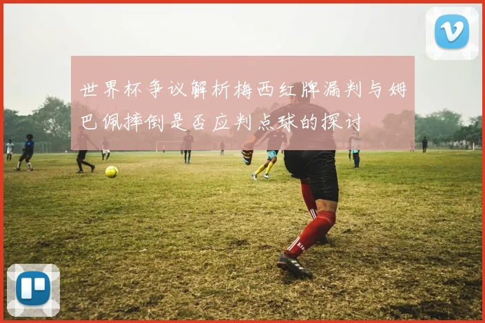 世界杯争议解析梅西红牌漏判与姆巴佩摔倒是否应判点球的探讨