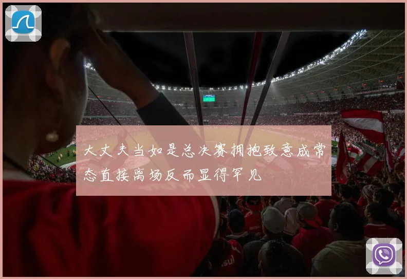 大丈夫当如是总决赛拥抱致意成常态直接离场反而显得罕见