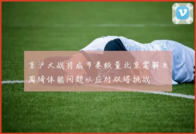 京沪大战将成节奏较量北京需解决周琦体能问题以应对双塔挑战