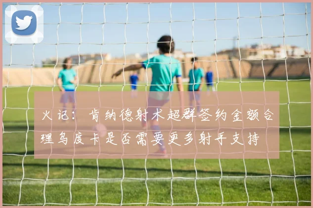 火记:肯纳德射术超群签约金额合理乌度卡是否需要更多射手支持