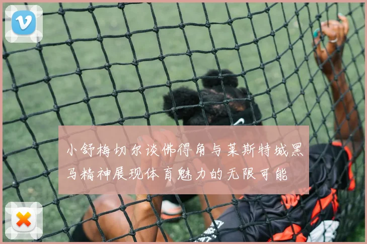 小舒梅切尔谈佛得角与莱斯特城黑马精神展现体育魅力的无限可能