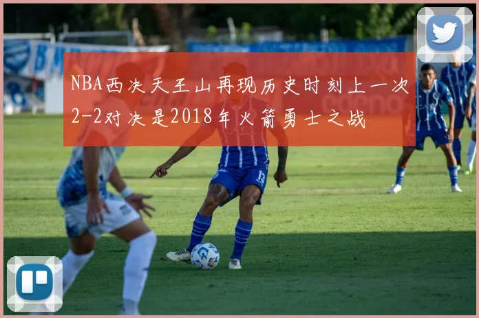 NBA西决天王山再现历史时刻上一次2-2对决是2018年火箭勇士之战