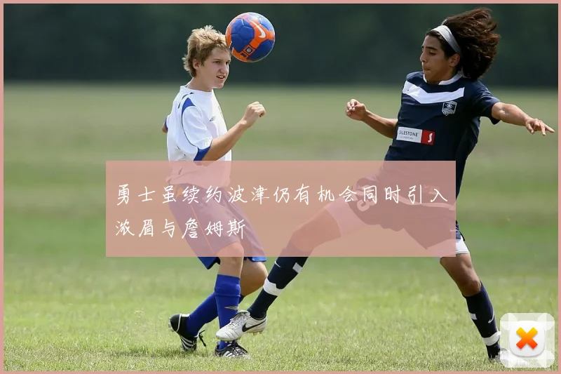 勇士虽续约波津仍有机会同时引入浓眉与詹姆斯