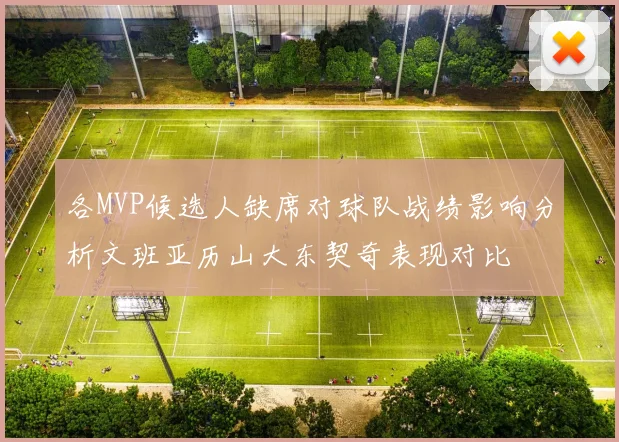 各MVP候选人缺席对球队战绩影响分析文班亚历山大东契奇表现对比