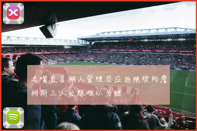 名嘴直言湖人管理层应拒绝续约詹姆斯三人分球难以为继