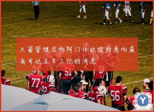 火箭管理层向阿门传达续约意向最高可达五年三亿的消息