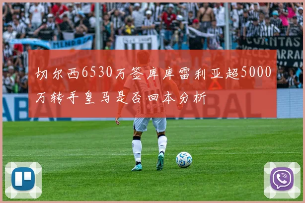 切尔西6530万签库库雷利亚超5000万转手皇马是否回本分析