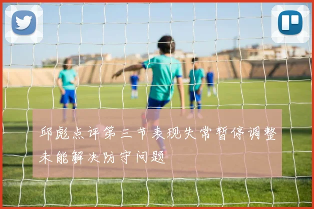 邱彪点评第三节表现失常暂停调整未能解决防守问题
