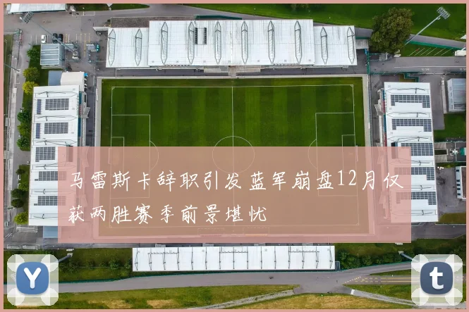 马雷斯卡辞职引发蓝军崩盘12月仅获两胜赛季前景堪忧