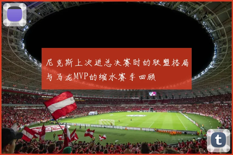 尼克斯上次进总决赛时的联盟格局与马龙MVP的缩水赛季回顾