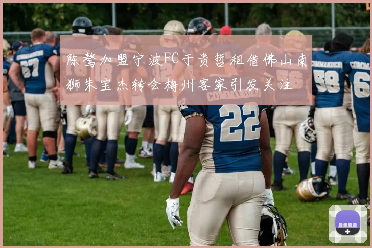 陈骜加盟宁波FC于贵哲租借佛山南狮朱宝杰转会梅州客家引发关注