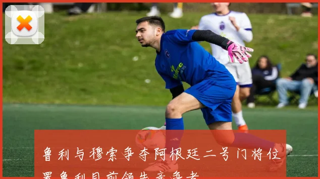 鲁利与穆索争夺阿根廷二号门将位置鲁利目前领先竞争者