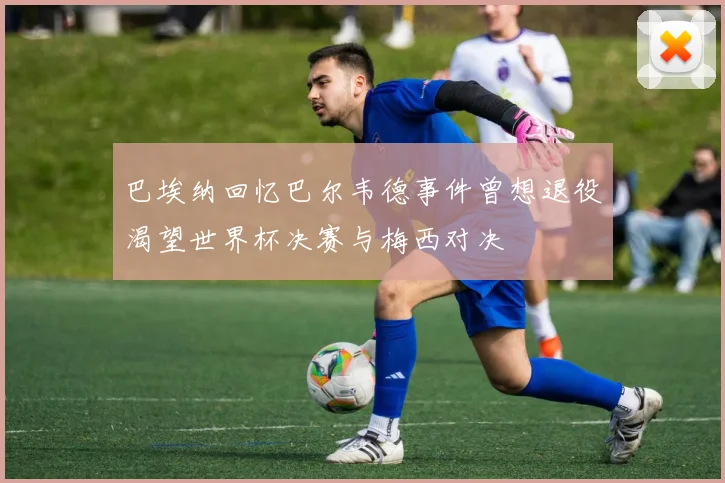 巴埃纳回忆巴尔韦德事件曾想退役渴望世界杯决赛与梅西对决