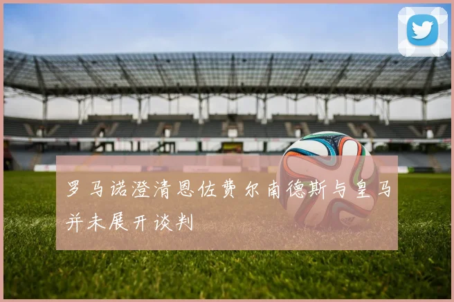 罗马诺澄清恩佐费尔南德斯与皇马并未展开谈判