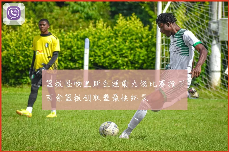 篮板怪物里斯生涯前九场比赛抢下百余篮板创联盟最快纪录