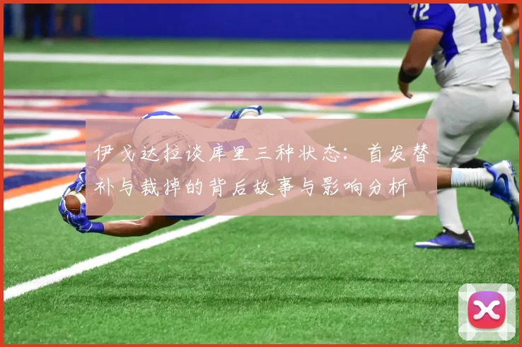 伊戈达拉谈库里三种状态:首发替补与裁掉的背后故事与影响分析