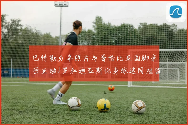 巴特勒分享照片与哥伦比亚国脚亲密互动J罗和迪亚斯化身球迷同框留念