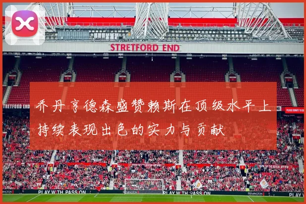乔丹亨德森盛赞赖斯在顶级水平上持续表现出色的实力与贡献