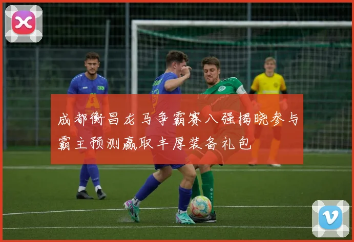 成都衡昌龙马争霸赛八强揭晓参与霸主预测赢取丰厚装备礼包