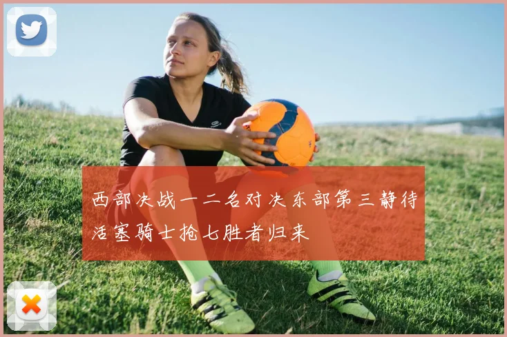 西部决战一二名对决东部第三静待活塞骑士抢七胜者归来