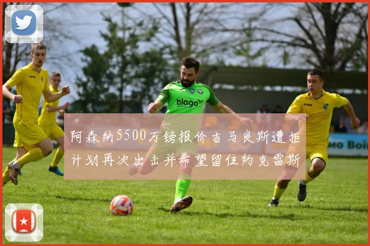 阿森纳5500万镑报价吉马良斯遭拒计划再次出击并希望留住约克雷斯