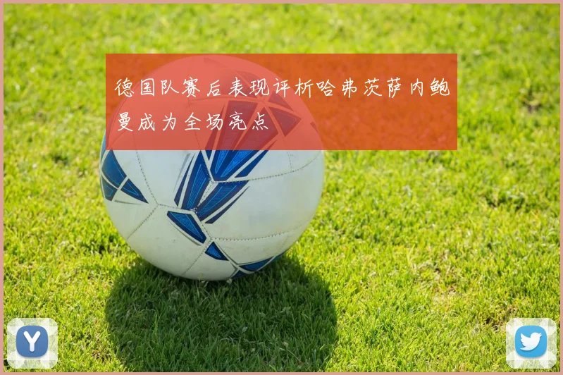 德国队赛后表现评析哈弗茨萨内鲍曼成为全场亮点