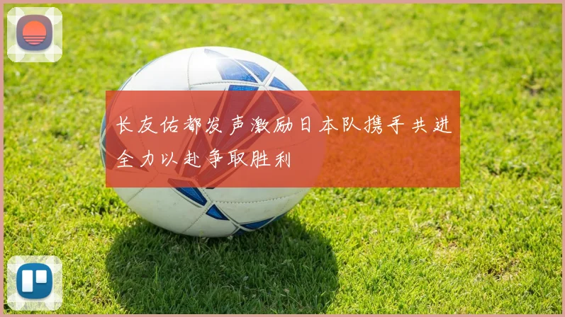 长友佑都发声激励日本队携手共进全力以赴争取胜利
