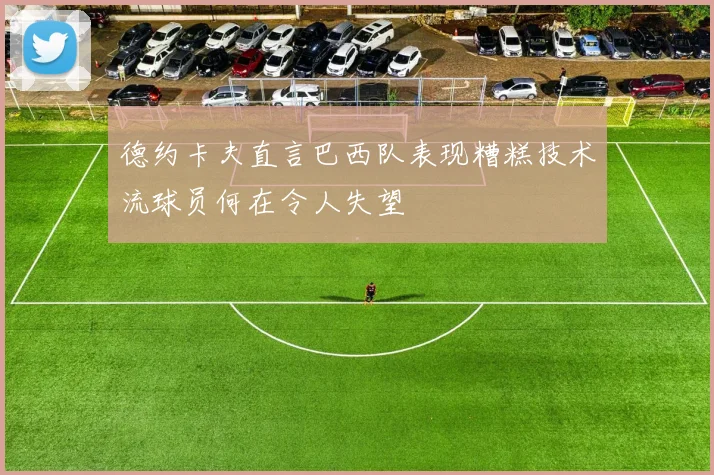 德约卡夫直言巴西队表现糟糕技术流球员何在令人失望