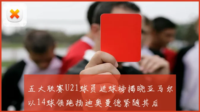 五大联赛U21球员进球榜揭晓亚马尔以14球领跑扬迪奥曼德紧随其后