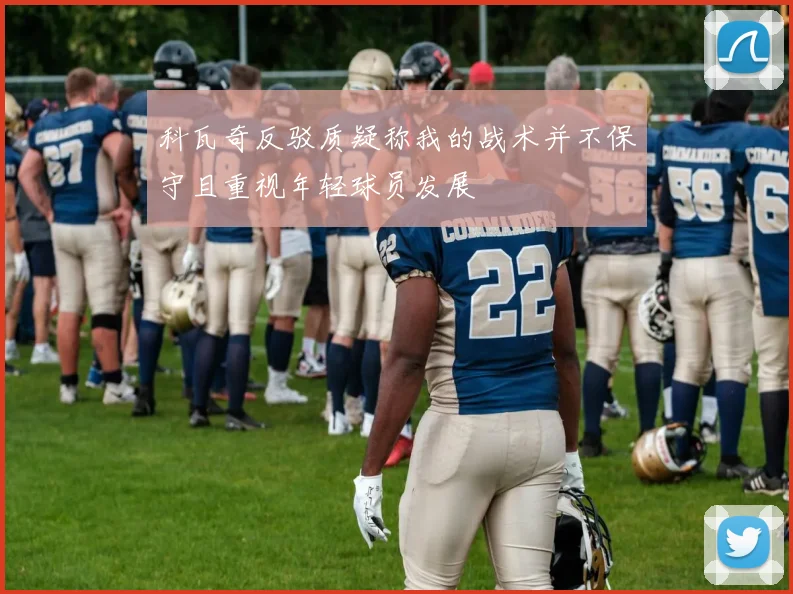 科瓦奇反驳质疑称我的战术并不保守且重视年轻球员发展