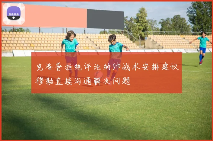 克洛普拒绝评论纳帅战术安排建议穆勒直接沟通解决问题