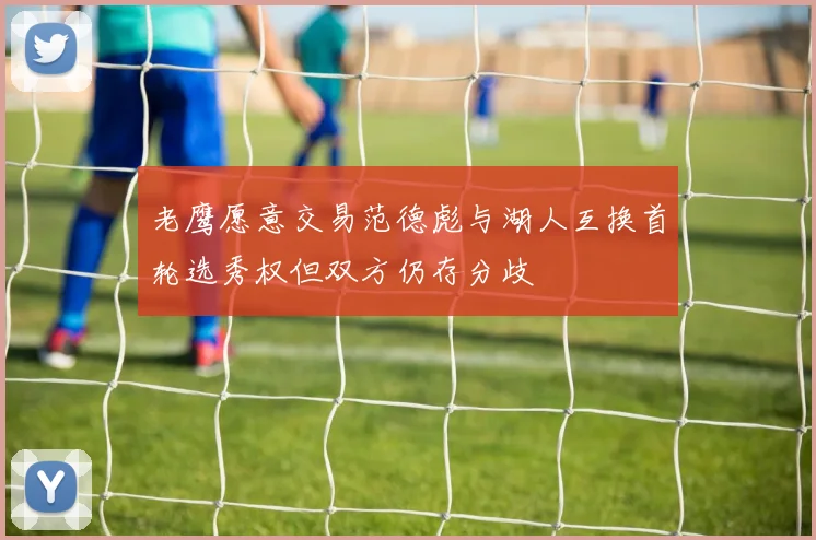 老鹰愿意交易范德彪与湖人互换首轮选秀权但双方仍存分歧