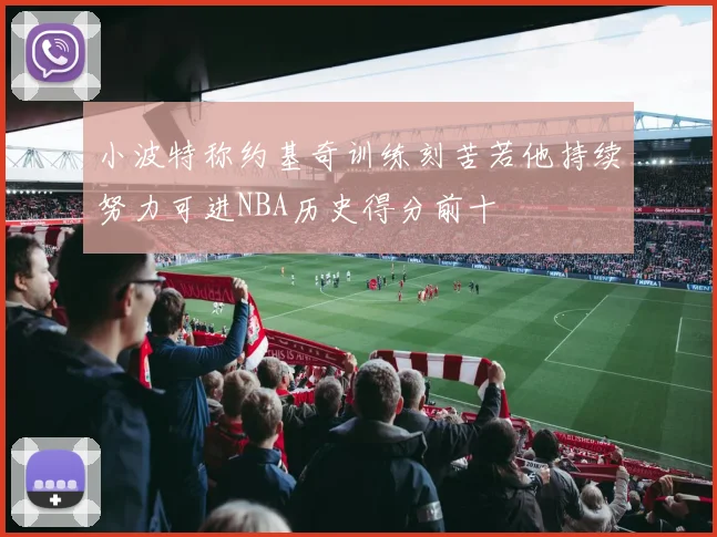 小波特称约基奇训练刻苦若他持续努力可进NBA历史得分前十